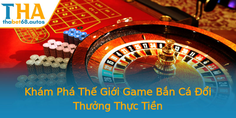 Khám Phá Thế Giới Game Bắn Cá Đổi Thưởng Thực Tiền Khám Phá Thế Giới Game Bắn Cá Đổi Thưởng Thực Tiền